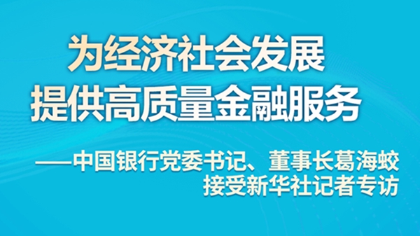 为经济社会发展提供高质量金融服务——中国银行党委书记、董事长葛海蛟接受新华社记者专访