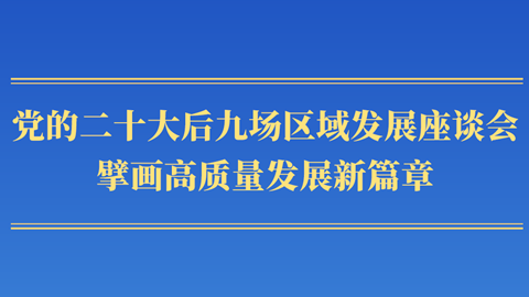 第一观察丨党的二十大后九场区域发展座谈会，擘画高质量发展新篇章