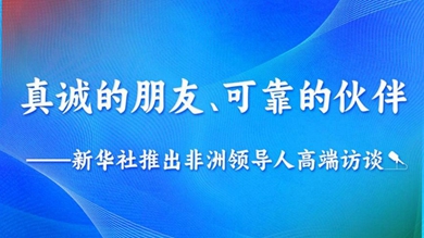 真诚的朋友、可靠的伙伴——新华社推出非洲领导人高端访谈系列