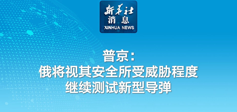 新华社消息丨普京：俄将视其安全所受威胁程度继续测试新型导弹