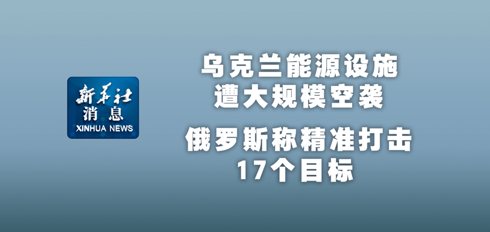 新华社消息｜乌克兰能源设施遭大规模空袭 俄罗斯称精准打击17个目标